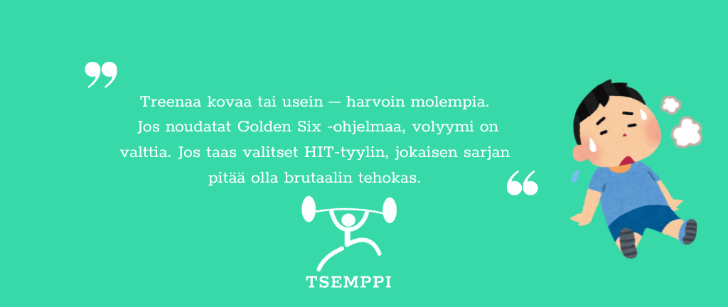 Tsemppi-Blogi vinkit pohja (1) Treenaa kovaa tai usein – harvoin molempia.
Jos noudatat Golden Six -ohjelmaa, volyymi on valttia. Jos taas valitset HIT-tyylin, jokaisen sarjan pitää olla brutaalin tehokas.